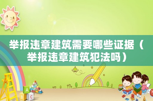 舉報違章建筑需要哪些證據（舉報違章建筑犯法嗎）