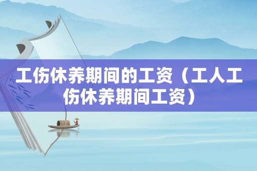 工傷休養(yǎng)期間的工資（工人工傷休養(yǎng)期間工資）