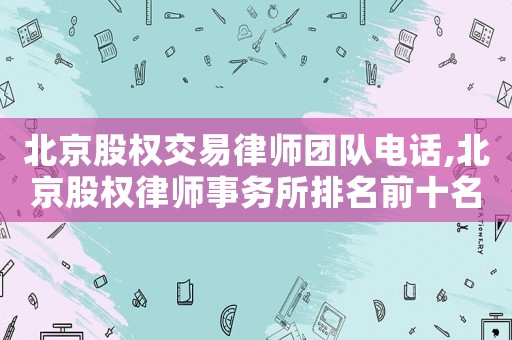 北京股權交易律師團隊電話,北京股權律師事務所排名前十名