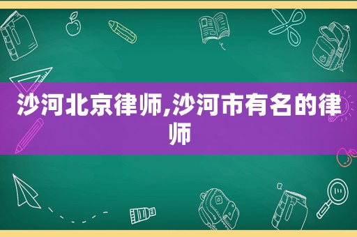沙河北京律師,沙河市有名的律師