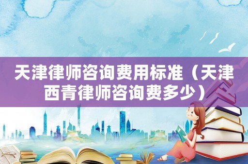 天津律師咨詢費(fèi)用標(biāo)準(zhǔn)（天津西青律師咨詢費(fèi)多少）