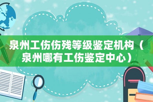 泉州工傷傷殘等級鑒定機構（泉州哪有工傷鑒定中心）