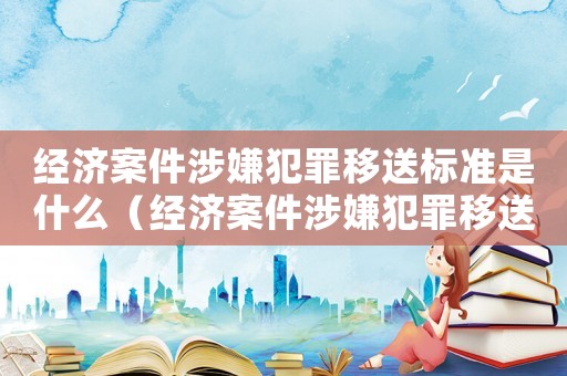經濟案件涉嫌犯罪移送標準是什么（經濟案件涉嫌犯罪移送標準）