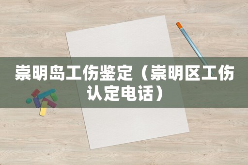 崇明島工傷鑒定（崇明區工傷認定電話）