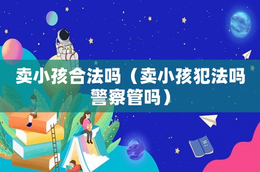 賣小孩合法嗎（賣小孩犯法嗎警察管嗎）