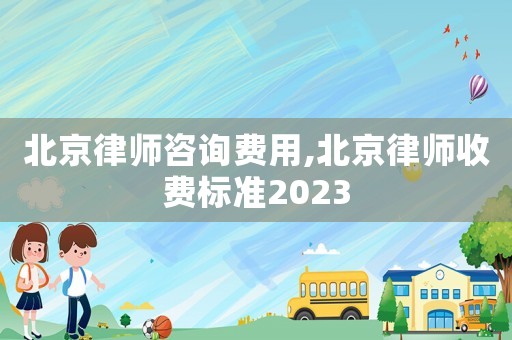 北京律師咨詢費(fèi)用,北京律師收費(fèi)標(biāo)準(zhǔn)2023