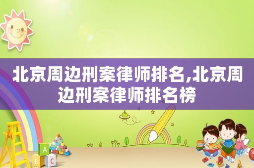 北京周邊刑案律師排名,北京周邊刑案律師排名榜