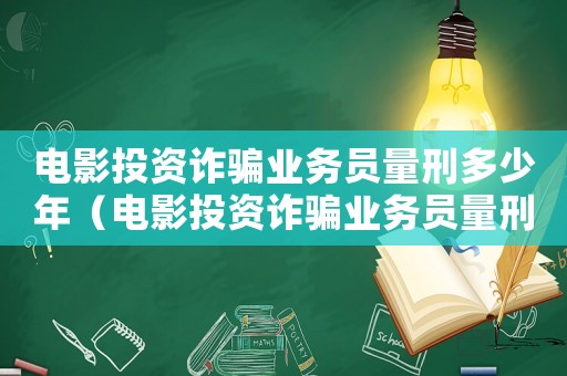 電影投資詐騙業務員量刑多少年（電影投資詐騙業務員量刑）
