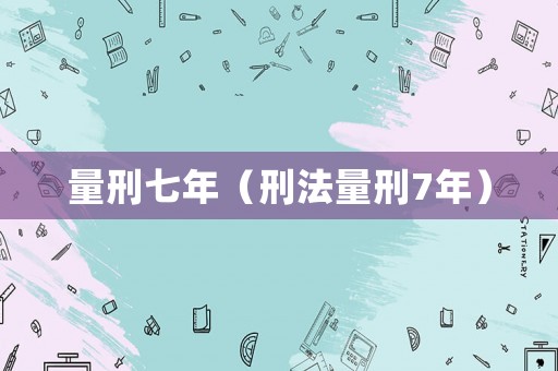 量刑七年（刑法量刑7年）
