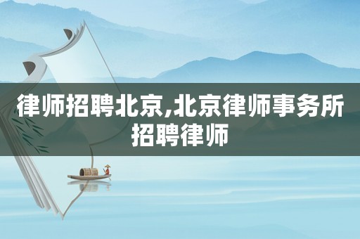 律師招聘北京,北京律師事務(wù)所招聘律師