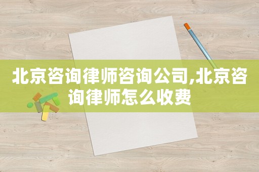 北京咨詢律師咨詢公司,北京咨詢律師怎么收費