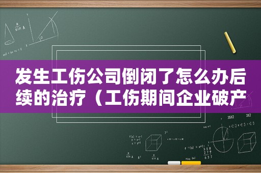 發生工傷公司倒閉了怎么辦后續的治療（工傷期間企業破產怎么辦）