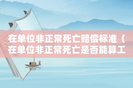 在單位非正常死亡賠償標(biāo)準(zhǔn)（在單位非正常死亡是否能算工傷）