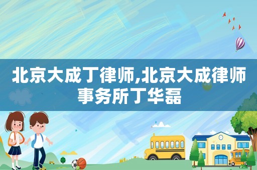 北京大成丁律師,北京大成律師事務所丁華磊