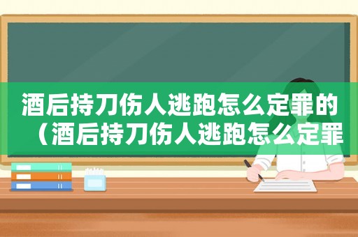 酒后持刀傷人逃跑怎么定罪的（酒后持刀傷人逃跑怎么定罪）