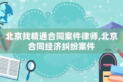 北京找精通合同案件律師,北京合同經(jīng)濟(jì)糾紛案件