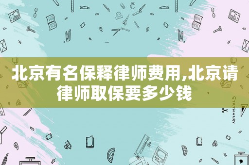 北京有名保釋律師費(fèi)用,北京請律師取保要多少錢
