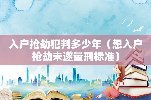入戶搶劫犯判多少年（想入戶搶劫未遂量刑標準）