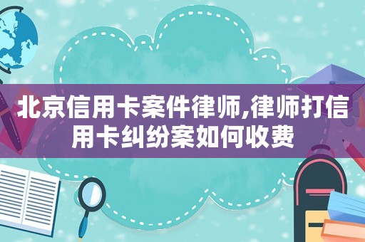 北京信用卡案件律師,律師打信用卡糾紛案如何收費