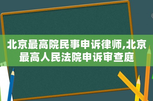 北京最高院民事申訴律師,北京最高人民法院申訴審查庭