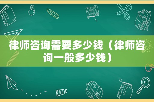 律師咨詢需要多少錢（律師咨詢一般多少錢）