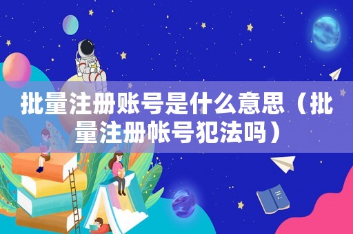 批量注冊賬號是什么意思（批量注冊帳號犯法嗎）