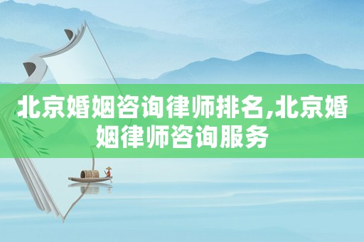 北京婚姻咨詢律師排名,北京婚姻律師咨詢服務