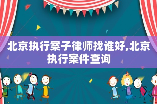 北京執行案子律師找誰好,北京執行案件查詢