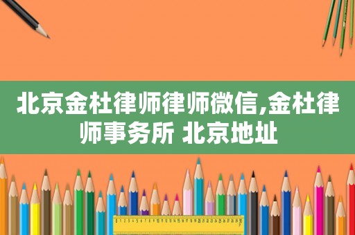 北京金杜律師律師微信,金杜律師事務(wù)所 北京地址