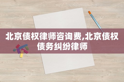 北京債權(quán)律師咨詢費,北京債權(quán)債務(wù)糾紛律師