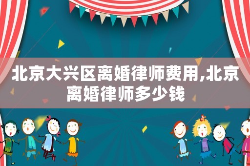 北京大興區(qū)離婚律師費(fèi)用,北京離婚律師多少錢