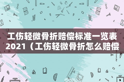 工傷輕微骨折賠償標準一覽表2021（工傷輕微骨折怎么賠償）