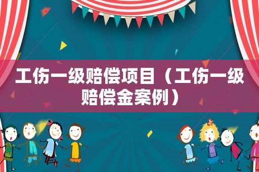 工傷一級賠償項(xiàng)目（工傷一級賠償金案例）