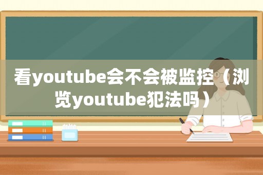 看youtube會不會被監(jiān)控（瀏覽youtube犯法嗎）