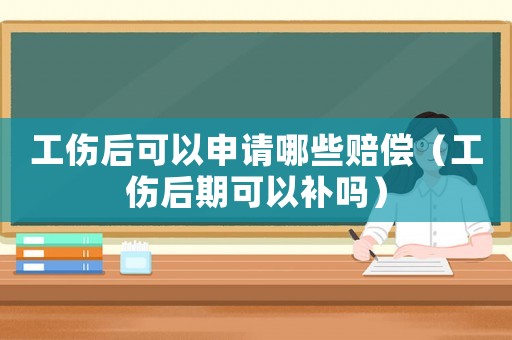 工傷后可以申請哪些賠償（工傷后期可以補嗎）