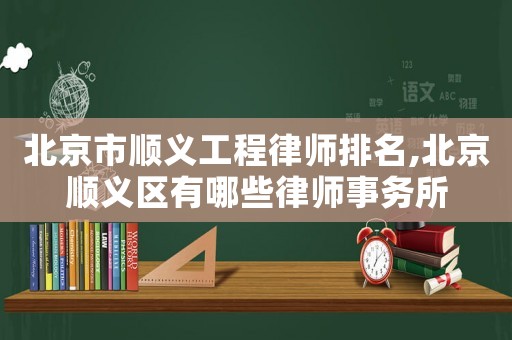 北京市順義工程律師排名,北京順義區有哪些律師事務所