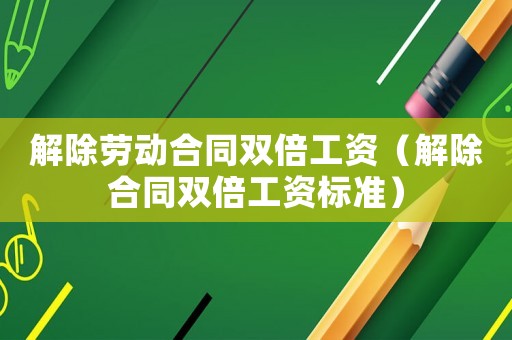 解除勞動合同雙倍工資（解除合同雙倍工資標準）