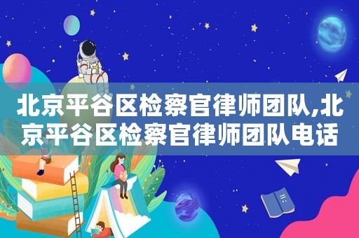 北京平谷區檢察官律師團隊,北京平谷區檢察官律師團隊電話