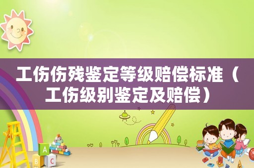 工傷傷殘鑒定等級賠償標準（工傷級別鑒定及賠償）