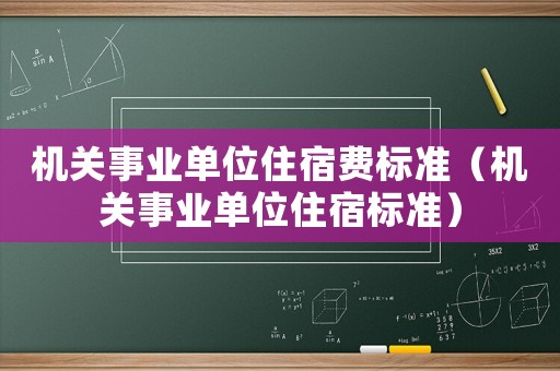 機(jī)關(guān)事業(yè)單位住宿費(fèi)標(biāo)準(zhǔn)（機(jī)關(guān)事業(yè)單位住宿標(biāo)準(zhǔn)）