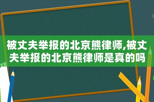 被丈夫舉報的北京熊律師,被丈夫舉報的北京熊律師是真的嗎