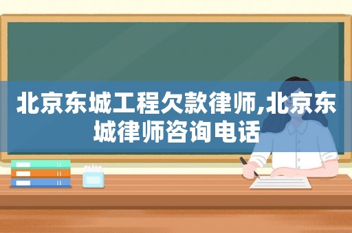 北京東城工程欠款律師,北京東城律師咨詢電話