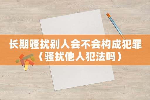長期騷擾別人會不會構(gòu)成犯罪（騷擾他人犯法嗎）