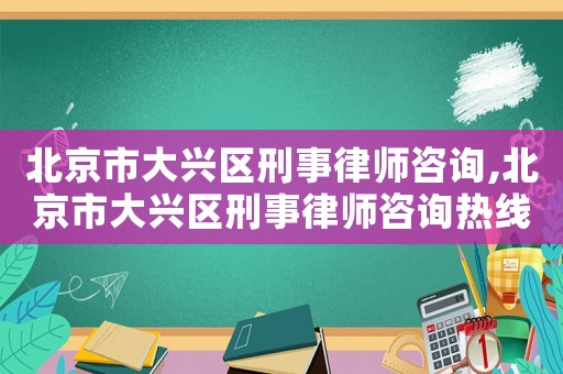 北京市大興區刑事律師咨詢,北京市大興區刑事律師咨詢熱線