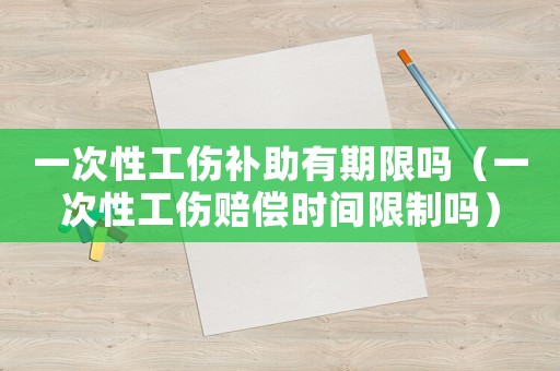 一次性工傷補助有期限嗎（一次性工傷賠償時間限制嗎）