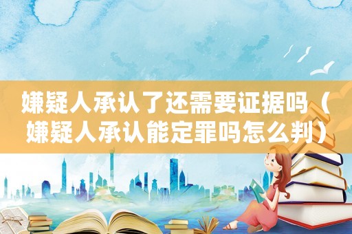 嫌疑人承認(rèn)了還需要證據(jù)嗎（嫌疑人承認(rèn)能定罪嗎怎么判）