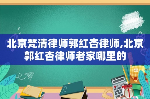 北京梵清律師郭紅杏律師,北京郭紅杏律師老家哪里的
