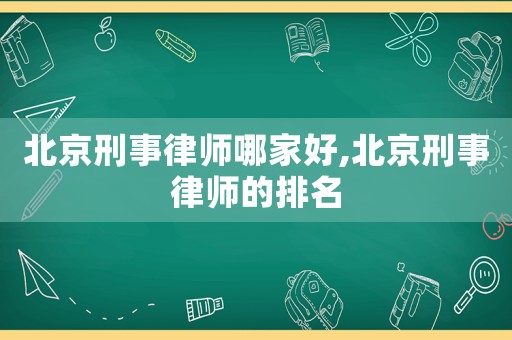 北京刑事律師哪家好,北京刑事律師的排名