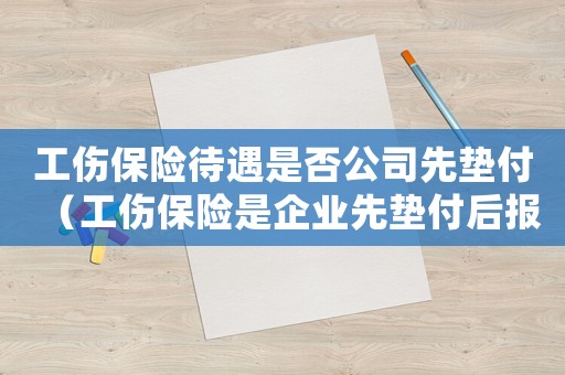 工傷保險(xiǎn)待遇是否公司先墊付（工傷保險(xiǎn)是企業(yè)先墊付后報(bào)銷嗎）