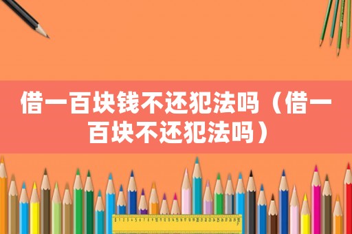 借一百塊錢不還犯法嗎（借一百塊不還犯法嗎）